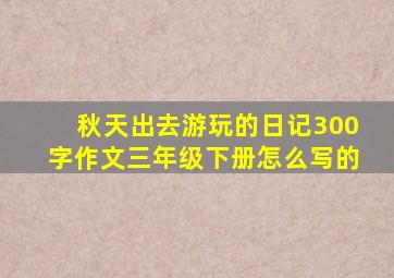 秋天出去游玩的日记300字作文三年级下册怎么写的