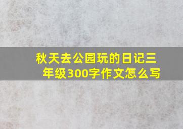 秋天去公园玩的日记三年级300字作文怎么写