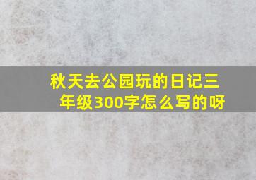 秋天去公园玩的日记三年级300字怎么写的呀