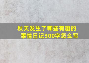 秋天发生了哪些有趣的事情日记300字怎么写