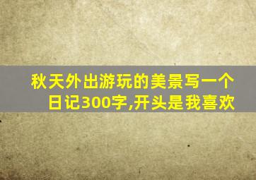 秋天外出游玩的美景写一个日记300字,开头是我喜欢