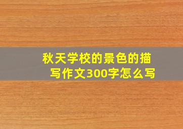 秋天学校的景色的描写作文300字怎么写