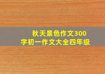 秋天景色作文300字初一作文大全四年级