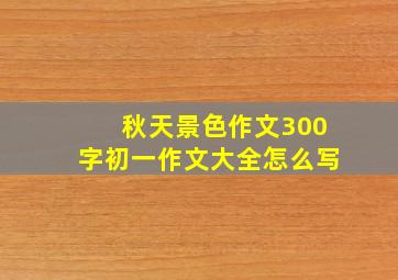 秋天景色作文300字初一作文大全怎么写