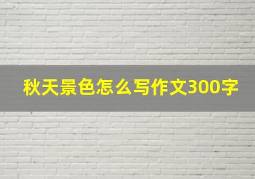 秋天景色怎么写作文300字