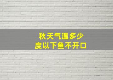 秋天气温多少度以下鱼不开口