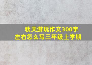 秋天游玩作文300字左右怎么写三年级上学期