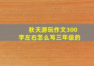 秋天游玩作文300字左右怎么写三年级的