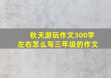 秋天游玩作文300字左右怎么写三年级的作文