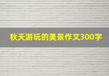 秋天游玩的美景作文300字