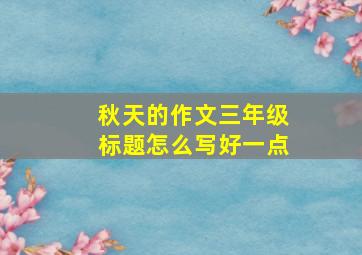 秋天的作文三年级标题怎么写好一点