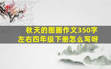 秋天的图画作文350字左右四年级下册怎么写呀