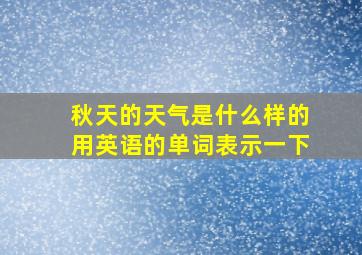 秋天的天气是什么样的用英语的单词表示一下