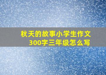 秋天的故事小学生作文300字三年级怎么写