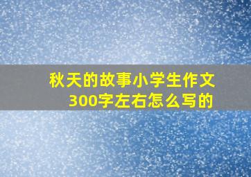 秋天的故事小学生作文300字左右怎么写的