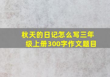 秋天的日记怎么写三年级上册300字作文题目