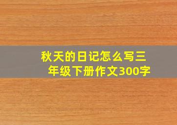 秋天的日记怎么写三年级下册作文300字