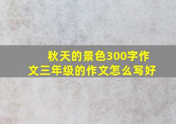 秋天的景色300字作文三年级的作文怎么写好