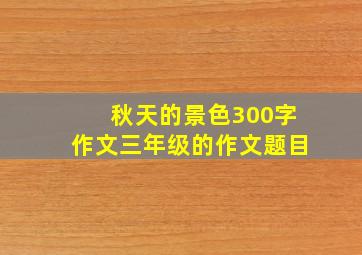 秋天的景色300字作文三年级的作文题目