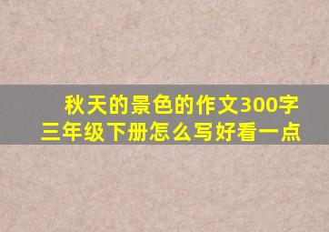 秋天的景色的作文300字三年级下册怎么写好看一点