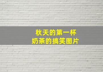 秋天的第一杯奶茶的搞笑图片