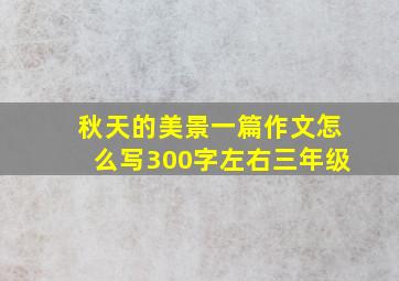 秋天的美景一篇作文怎么写300字左右三年级