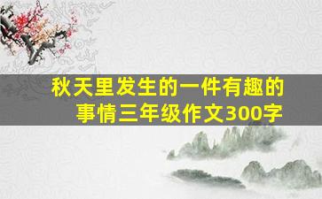 秋天里发生的一件有趣的事情三年级作文300字