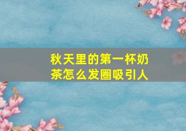 秋天里的第一杯奶茶怎么发圈吸引人