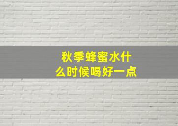 秋季蜂蜜水什么时候喝好一点