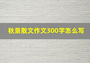 秋景散文作文300字怎么写