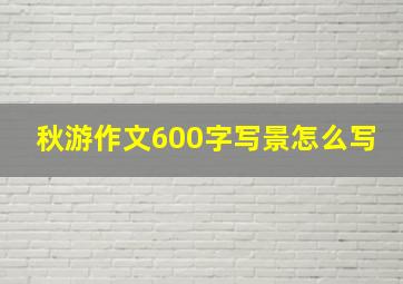 秋游作文600字写景怎么写