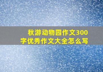 秋游动物园作文300字优秀作文大全怎么写