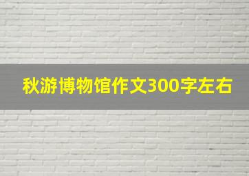 秋游博物馆作文300字左右