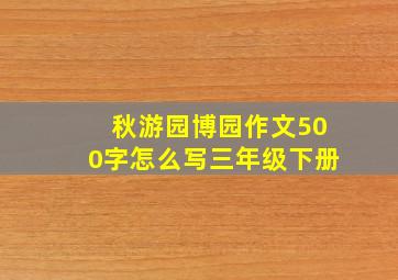 秋游园博园作文500字怎么写三年级下册