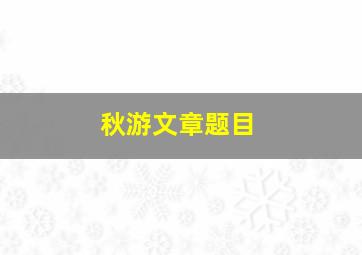 秋游文章题目