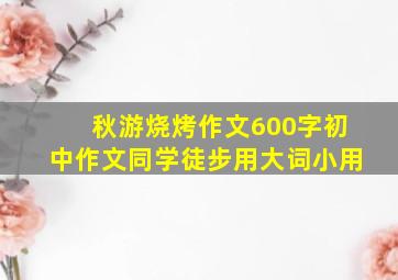 秋游烧烤作文600字初中作文同学徒步用大词小用