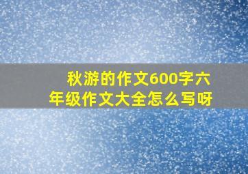 秋游的作文600字六年级作文大全怎么写呀