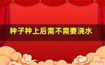 种子种上后需不需要浇水