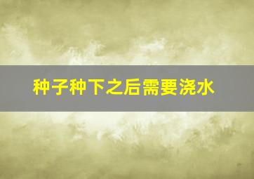 种子种下之后需要浇水