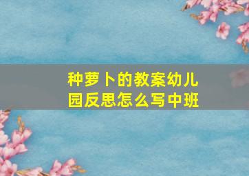 种萝卜的教案幼儿园反思怎么写中班