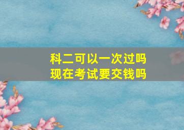 科二可以一次过吗现在考试要交钱吗