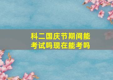 科二国庆节期间能考试吗现在能考吗