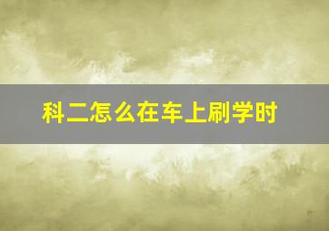 科二怎么在车上刷学时