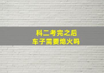 科二考完之后车子需要熄火吗