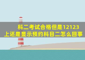 科二考试合格但是12123上还是显示预约科目二怎么回事