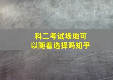 科二考试场地可以随着选择吗知乎