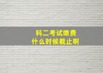 科二考试缴费什么时候截止啊