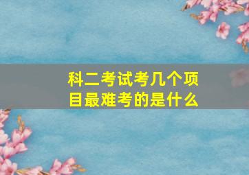 科二考试考几个项目最难考的是什么