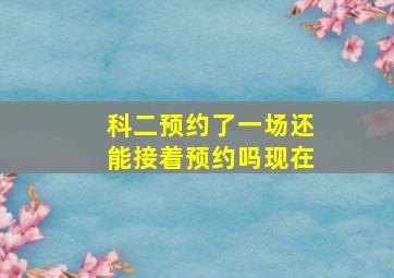 科二预约了一场还能接着预约吗现在