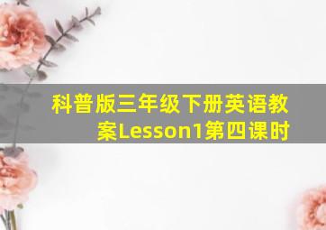 科普版三年级下册英语教案Lesson1第四课时